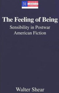 Title: The Feeling of Being: Sensibility in Postwar American Fiction, Author: Walter Shear