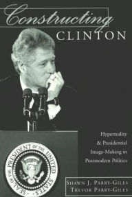 Title: Constructing Clinton: Hyperreality and Presidential Image-Making in Postmodern Politics, Author: Shawn J. Parry-Giles