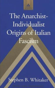 Title: The Anarchist-Individualist Origins of Italian Fascism, Author: Stephen B. Whitaker