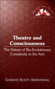 Title: Theatre and Consciousness: The Nature of Bio-Evolutionary Complexity in the Arts (Artists and Issues in the Theatre Series), Author: Gordon Scott Armstrong