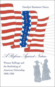 Title: A Reform Against Nature: Woman Suffrage and the Rethinking of American Citizenship, 1840-1920 / Edition 1, Author: Carolyn Summers Vacca