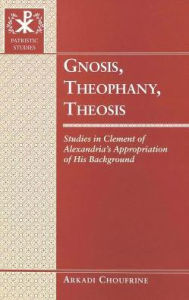 Title: Gnosis, Theophany, Theosis: Studies in Clement of Alexandria's Appropriation of His Background, Author: Arkadi Choufrine