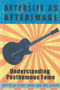 Title: Afterlife As Afterimage: Understanding Posthumous Fame, Author: Steve Jones