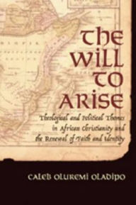 Title: The Will to Arise: Theological and Political Themes in African Christianity and the Renewal of Faith and Identity / Edition 1, Author: Caleb Oluremi Oladipo