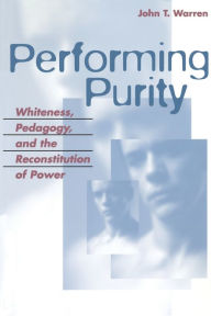 Title: Performing Purity: Whiteness, Pedagogy, and the Reconstitution of Power / Edition 1, Author: John T. Warren