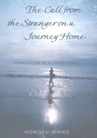 Title: The Call from the Stranger on a Journey Home: Curriculum in a Third Space (Complicated Conversation Series), Author: Hongyu Wang