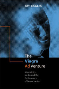 Title: The Viagra Ad Venture: Masculinity, Media, and the Performance of Sexual Health / Edition 1, Author: Jay Baglia