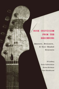 Title: Rock Criticism from the Beginning: Amusers, Bruisers, and Cool-Headed Cruisers / Edition 1, Author: Ulf Lindberg
