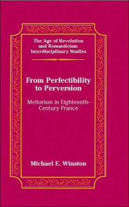 Title: From Perfectibility to Perversion: Meliorism in Eighteenth-Century France, Author: Michael E. Winston