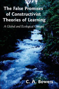 Title: The False Promises of Constructivist Theories of Learning: A Global and Ecological Critique / Edition 1, Author: C. A. Bowers