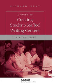 Title: A Guide to Creating Student-Staffed Writing Centers, Grades 6-12 / Edition 1, Author: Richard Kent