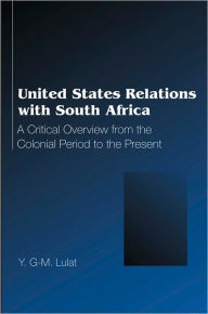 Title: United States Relations with South Africa: A Critical Overview from the Colonial Period to the Present, Author: Y.G-M. Lulat
