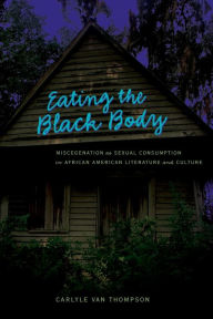 Title: Eating the Black Body: Miscegenation As Sexual Consumption in African American Literature and Culture, Author: Carlyle V. Thompson