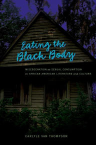Title: Eating the Black Body: Miscegenation as Sexual Consumption in African American Literature and Culture / Edition 1, Author: Carlyle V. Thompson