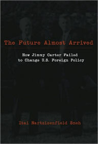 Title: The Future Almost Arrived: How Jimmy Carter Failed to Change U.S. Foreign Policy / Edition 1, Author: Itai Nartzizenfiled Sneh