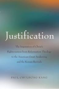 Title: Justification: The Imputation of Christ's Righteousness from Reformation Theology to the American Great Awakening and the Korean Revivals / Edition 1, Author: Paul ChulHong Kang