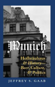 Title: Munich: Hofbräuhaus and History: Beer, Culture, and Politics, Author: Jeffrey S. Gaab