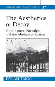 Title: The Aesthetics of Decay: Nothingness, Nostalgia, and the Absence of Reason / Edition 1, Author: Dylan Trigg