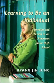 Title: Learning to Be an Individual: Emotion and Person in an American Junior High School / Edition 1, Author: Hyang-Jin Jung