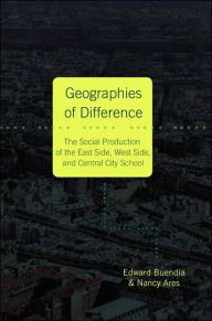 Title: Geographies of Difference: The Social Production of the East Side, West Side and Central City School, Author: Edward Buendia