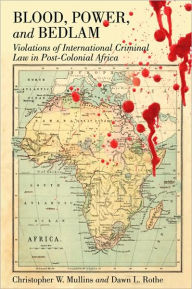 Title: Blood, Power, and Bedlam: Violations of International Criminal Law in Post-Colonial Africa, Author: Christopher W. Mullins