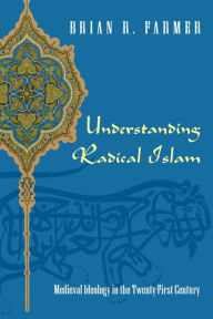 Title: Understanding Radical Islam: Medieval Ideology in the Twenty-First Century, Author: Brian R. Farmer