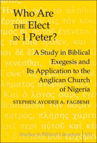 Title: Who are the Elect in 1 Peter?: A Study in Biblical Exegesis and its Application to the Anglican Church of Nigeria, Author: Stephen Ayodeji A. Fagbemi