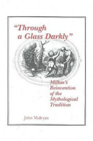 Title: Through a Glass Darkly: Milton's Reinvention of the Mythological Tradition, Author: John Mulryan