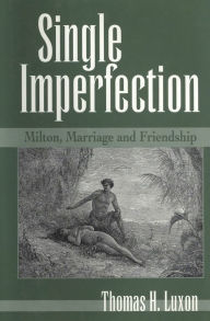 Title: Single Imperfection: Milton, Marriage and Friendship, Author: Thomas H. Luxon