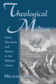 Title: Theological Milton: Diety, Discourse and Heresy in the Miltonic Canon, Author: Michael Lieb