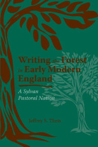 Title: Writing the Forest in Early Modern England: A Sylvan Pastoral Nation, Author: Jeffrey S. Theis