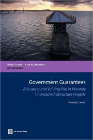 Title: Government Guarantees: Allocating and Valuing Risk in Privately Financed Infrastructure Projects, Author: Timothy Irwin