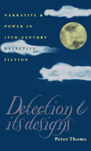 Title: Detection and Its Designs: Narrative and Power in Nineteenth-Century Detective Fiction, Author: Peter Thoms