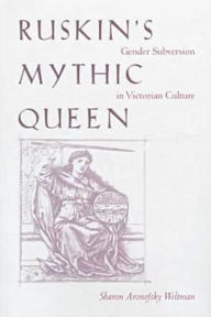 Title: Ruskin's Mythic Queen: Gender Subversion in Victorian Culture, Author: Sharon Aronofsky Weltman