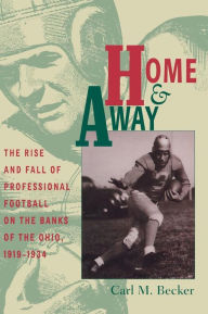 Title: Home and Away: The Rise and Fall of Professional Football on the Banks of the Ohio, 1919-1934, Author: Carl M. Becker