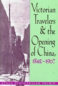 Title: Victorian Travelers and the Opening of China 1842-1907, Author: Susan Schoenbauer Thurin