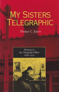 Title: My Sisters Telegraphic: Women in the Telegraph Office, 1846-1950, Author: Thomas C. Jepsen