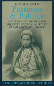 Title: Pastimes and Politics: Culture, Community, and Identity in Post-Abolition Urban Zanzibar, 1890-1945, Author: Laura Fair