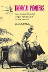 Title: Tropical Pioneers: Human Agency and Ecological Change in the Highlands of Sri Lanka, 1800-1900, Author: James L.A. Webb