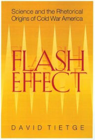 Title: Flash Effect: Science and the Rhetorical Origins of Cold War America, Author: David J. Tietge