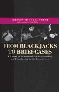 Title: From Blackjacks to Briefcases: A History of Commercialized Strikebreaking and Unionbusting in the United States, Author: Robert Michael Smith