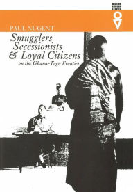 Title: Smugglers Secessionists & Loyal Citizens: On The Ghana-Togo Frontier, Author: Paul Nugent