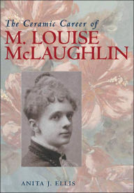 Title: The Ceramic Career of M. Louise McLaughlin, Author: Anita J. Ellis