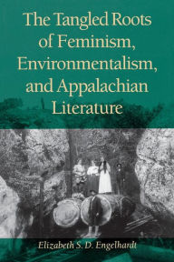 Title: The Tangled Roots of Feminism, Environmentalism, and Appalachian Literature, Author: Elizabeth S.D. Engelhardt