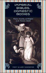 Title: Imperial Bibles, Domestic Bodies: Women, Sexuality, and Religion in the Victorian Market, Author: Mary Wilson Carpenter
