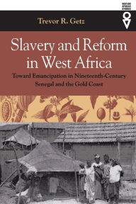 Title: Slavery and Reform in West Africa: Toward Emancipation in Nineteenth-Century Senegal and the Gold Coast / Edition 1, Author: Trevor R. Getz