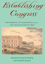 Title: Establishing Congress: The Removal to Washington, D.C., and the Election of 1800, Author: Kenneth R. Bowling