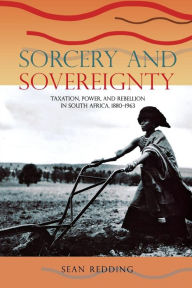 Title: Sorcery and Sovereignty: Taxation, Power, and Rebellion in South Africa, 1880-1963, Author: Sean Redding