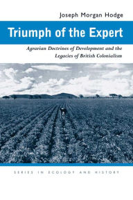 Title: Triumph of the Expert: Agrarian Doctrines of Development and the Legacies of British Colonialism, Author: Joseph Morgan Hodge