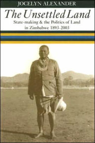 Title: The Unsettled Land: State-making and the Politics of Land in Zimbabwe, 1893-2003, Author: Jocelyn Alexander
